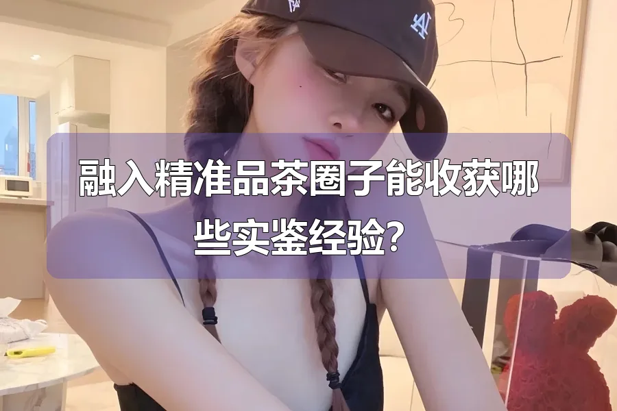 融入精准品茶圈子能收获哪些实鉴经验？
